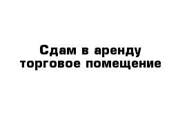 Сдам в аренду торговое помещение